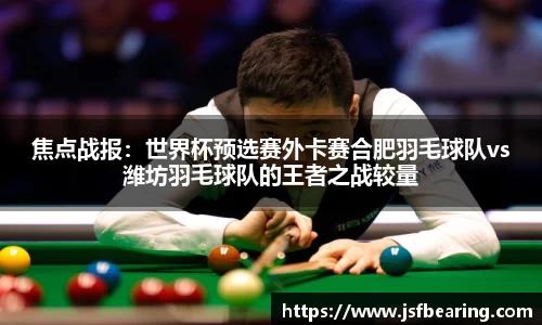 焦点战报：世界杯预选赛外卡赛合肥羽毛球队vs潍坊羽毛球队的王者之战较量