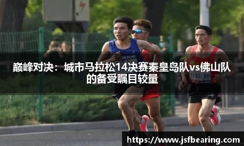 巅峰对决：城市马拉松14决赛秦皇岛队vs佛山队的备受瞩目较量