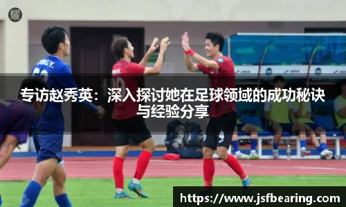 专访赵秀英：深入探讨她在足球领域的成功秘诀与经验分享