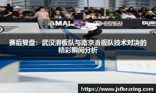 赛后复盘：武汉滑板队与南京滑板队技术对决的精彩瞬间分析
