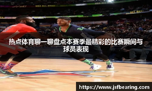 热点体育聊一聊盘点本赛季最精彩的比赛瞬间与球员表现