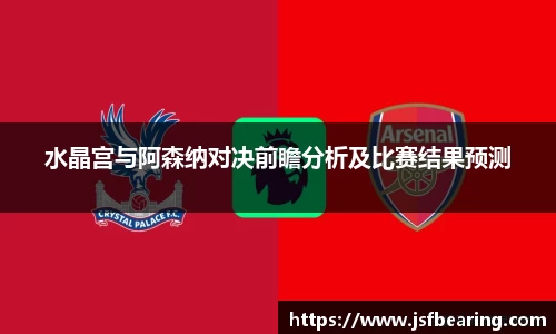 水晶宫与阿森纳对决前瞻分析及比赛结果预测