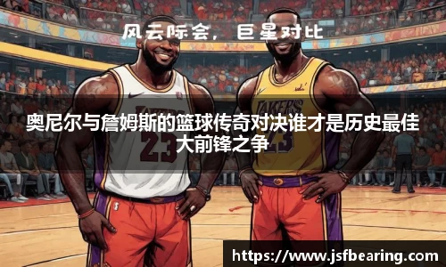 奥尼尔与詹姆斯的篮球传奇对决谁才是历史最佳大前锋之争